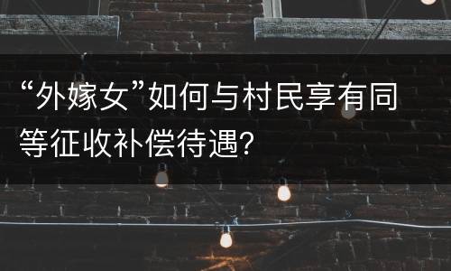 “外嫁女”如何与村民享有同等征收补偿待遇？