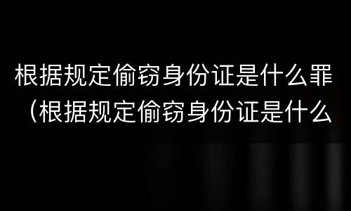 根据规定偷窃身份证是什么罪（根据规定偷窃身份证是什么罪名）