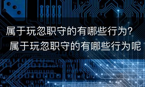 属于玩忽职守的有哪些行为？ 属于玩忽职守的有哪些行为呢
