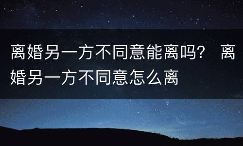 离婚另一方不同意能离吗？ 离婚另一方不同意怎么离