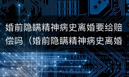 婚前隐瞒精神病史离婚要给赔偿吗（婚前隐瞒精神病史离婚要给赔偿吗配偶可以要赔偿吗）