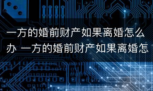一方的婚前财产如果离婚怎么办 一方的婚前财产如果离婚怎么办呢