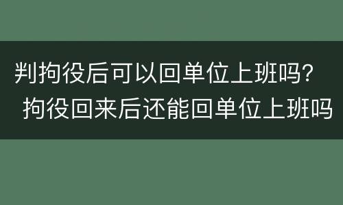 判拘役后可以回单位上班吗？ 拘役回来后还能回单位上班吗