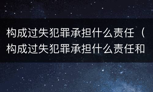 构成过失犯罪承担什么责任（构成过失犯罪承担什么责任和义务）