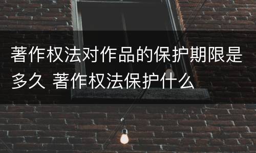 著作权法对作品的保护期限是多久 著作权法保护什么