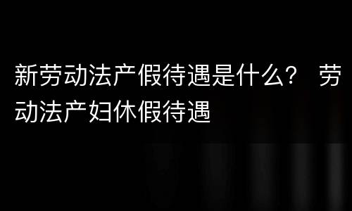 新劳动法产假待遇是什么？ 劳动法产妇休假待遇