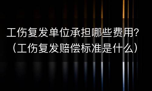 工伤复发单位承担哪些费用？（工伤复发赔偿标准是什么）