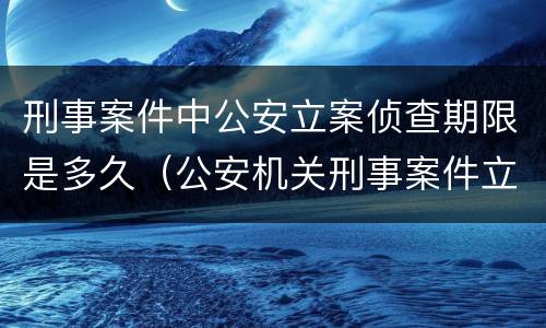 刑事案件中公安立案侦查期限是多久（公安机关刑事案件立案后侦查期限为多长）