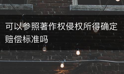 可以参照著作权侵权所得确定赔偿标准吗