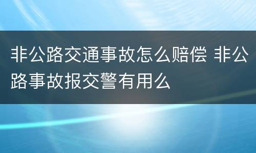 非公路交通事故怎么赔偿 非公路事故报交警有用么