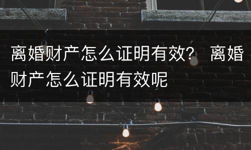 离婚财产怎么证明有效？ 离婚财产怎么证明有效呢