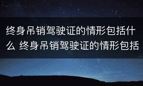 终身吊销驾驶证的情形包括什么 终身吊销驾驶证的情形包括什么