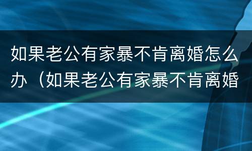 如果老公有家暴不肯离婚怎么办（如果老公有家暴不肯离婚怎么办呢）