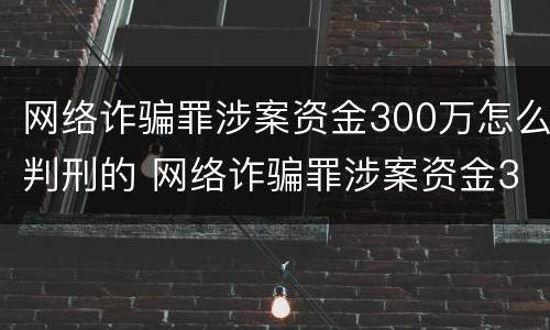 网络诈骗罪涉案资金300万怎么判刑的 网络诈骗罪涉案资金300万怎么判刑的呢