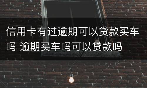 信用卡有过逾期可以贷款买车吗 逾期买车吗可以贷款吗