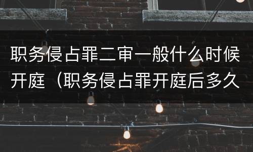 职务侵占罪二审一般什么时候开庭（职务侵占罪开庭后多久下判决书）