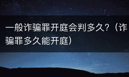 一般诈骗罪开庭会判多久?（诈骗罪多久能开庭）
