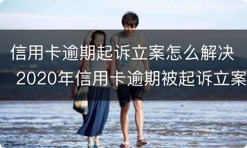 信用卡逾期起诉立案怎么解决 2020年信用卡逾期被起诉立案后怎么解决