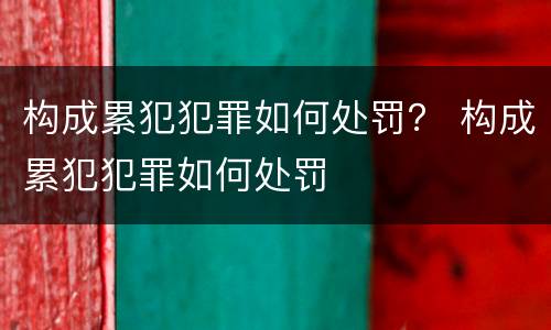 构成累犯犯罪如何处罚？ 构成累犯犯罪如何处罚
