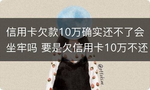 信用卡欠款10万确实还不了会坐牢吗 要是欠信用卡10万不还会这样?