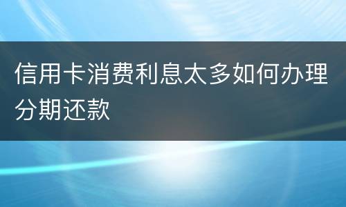信用卡消费利息太多如何办理分期还款