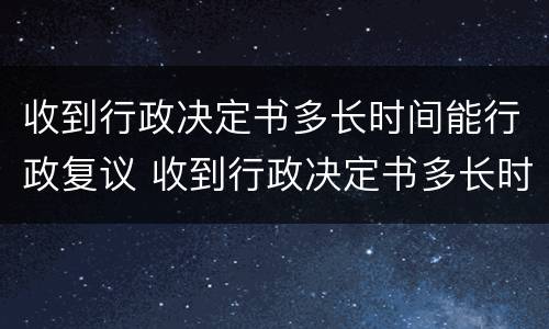 收到行政决定书多长时间能行政复议 收到行政决定书多长时间能行政复议