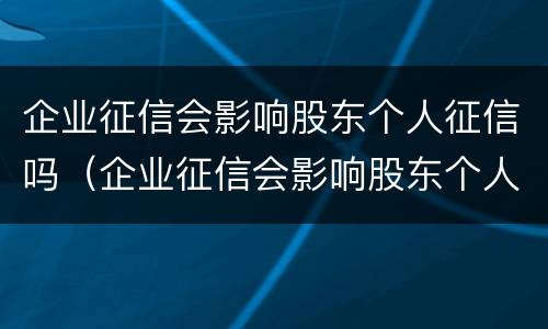 企业征信会影响股东个人征信吗（企业征信会影响股东个人征信吗知乎）