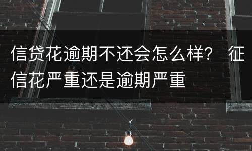 信贷花逾期不还会怎么样？ 征信花严重还是逾期严重