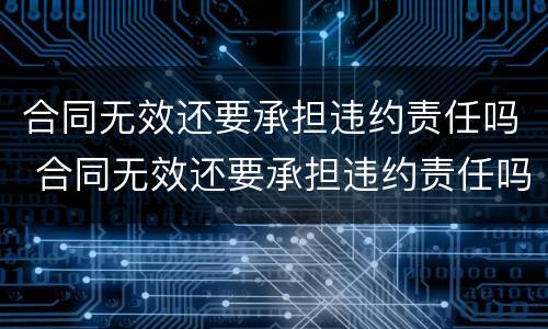 合同无效还要承担违约责任吗 合同无效还要承担违约责任吗怎么办