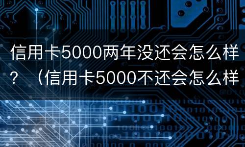 信用卡5000两年没还会怎么样？（信用卡5000不还会怎么样）