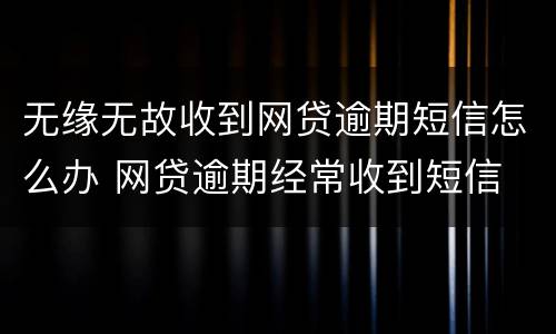 无缘无故收到网贷逾期短信怎么办 网贷逾期经常收到短信