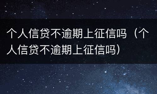 个人信贷不逾期上征信吗（个人信贷不逾期上征信吗）