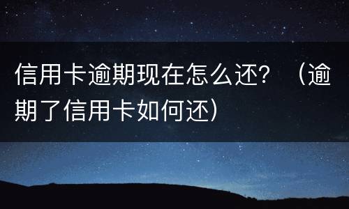 信用卡逾期现在怎么还？（逾期了信用卡如何还）