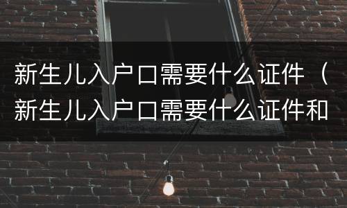 新生儿入户口需要什么证件（新生儿入户口需要什么证件和手续）