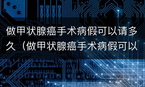 做甲状腺癌手术病假可以请多久（做甲状腺癌手术病假可以请多久的假）
