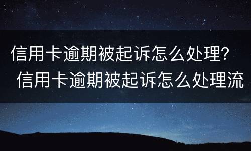 信用卡逾期被起诉怎么处理？ 信用卡逾期被起诉怎么处理流程