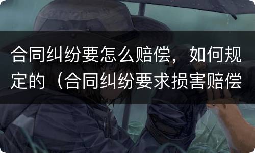 合同纠纷要怎么赔偿，如何规定的（合同纠纷要求损害赔偿）
