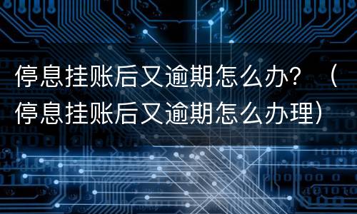 停息挂账后又逾期怎么办？（停息挂账后又逾期怎么办理）
