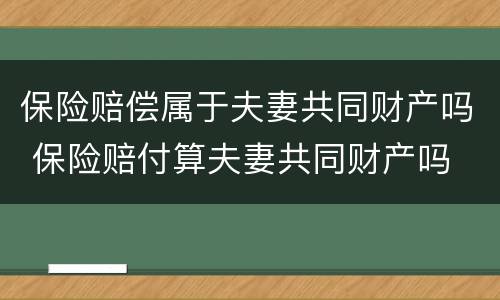 保险赔偿属于夫妻共同财产吗 保险赔付算夫妻共同财产吗