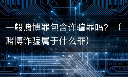 一般赌博罪包含诈骗罪吗？（赌博诈骗属于什么罪）