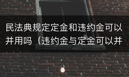 民法典规定定金和违约金可以并用吗（违约金与定金可以并用吗）