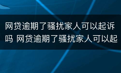 网贷逾期了骚扰家人可以起诉吗 网贷逾期了骚扰家人可以起诉吗怎么办