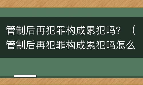 管制后再犯罪构成累犯吗？（管制后再犯罪构成累犯吗怎么判）