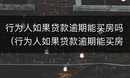 行为人如果贷款逾期能买房吗（行为人如果贷款逾期能买房吗会怎么样）