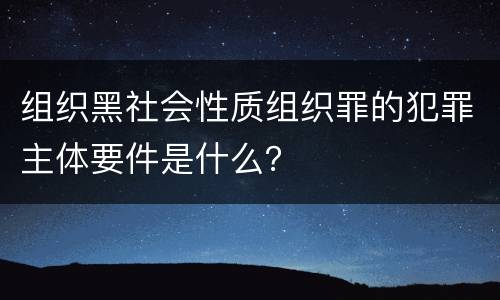 组织黑社会性质组织罪的犯罪主体要件是什么？