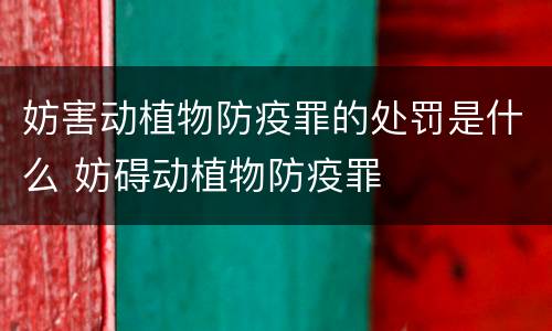 妨害动植物防疫罪的处罚是什么 妨碍动植物防疫罪