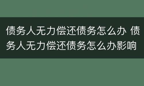 债务人无力偿还债务怎么办 债务人无力偿还债务怎么办影响家人吗
