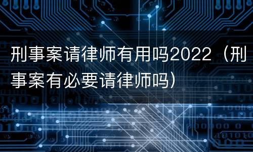 刑事案请律师有用吗2022（刑事案有必要请律师吗）
