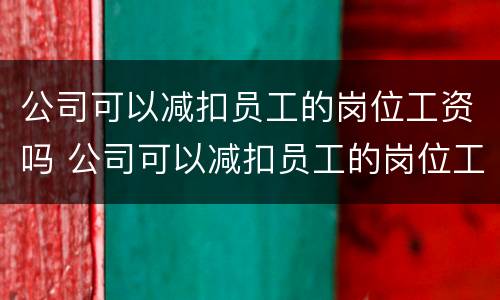 公司可以减扣员工的岗位工资吗 公司可以减扣员工的岗位工资吗合法吗