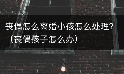 丧偶怎么离婚小孩怎么处理？（丧偶孩子怎么办）